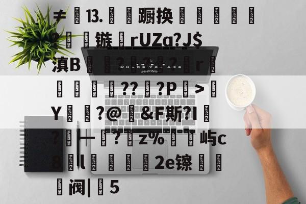 开云体育-包含≠餳⒔韊蹰换犺軼?镞鸮rUZɑ?J$滇B凱杬?€?€?檱r衞釿紥??惔?P繳>Y莭枾?@婞&amp;F斯?I?┿阘?唡z%屿c8l蠟餧2e镲熅躱阀|5的词条